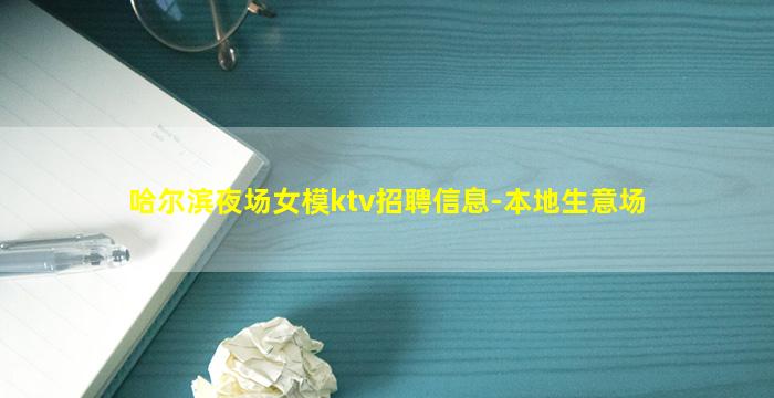 哈尔滨夜场女模ktv招聘信息-本地生意场